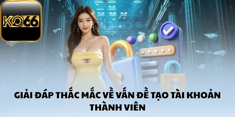 Giải đáp thắc mắc về vấn đề tạo tài khoản thành viên