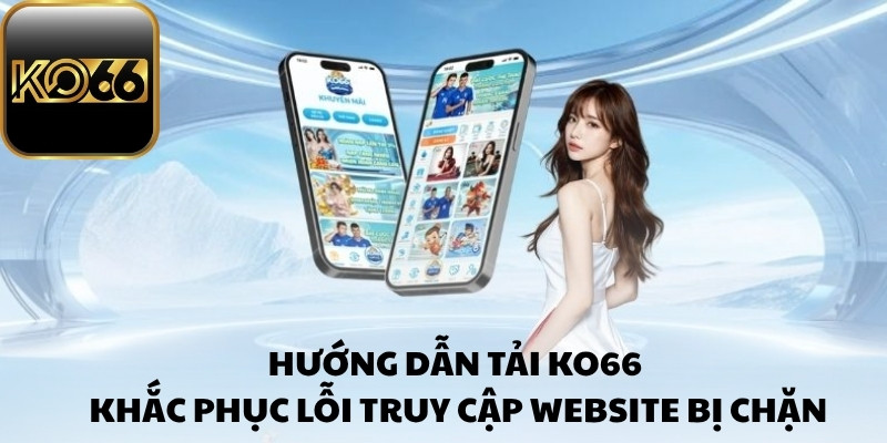 Hướng dẫn tải Ko66 khắc phục lỗi truy cập website bị chặn